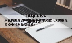 麻花传剧原创mv在线观看中文版（天美麻花星空电视剧免费播放）