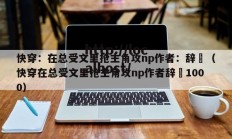快穿：在总受文里抢主角攻np作者：辞奺（快穿在总受文里抢主角攻np作者辞奺1000）