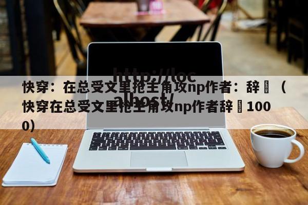 快穿:在总受文里抢主角攻np作者:辞奺(快穿在总受文里抢主角攻np作者辞奺1000)